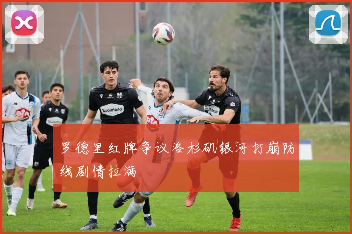 罗德里红牌争议洛杉矶银河打崩防线剧情拉满