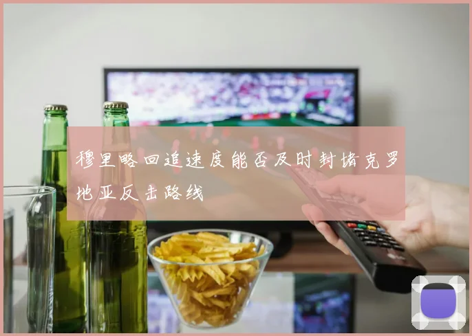 穆里略回追速度能否及时封堵克罗地亚反击路线