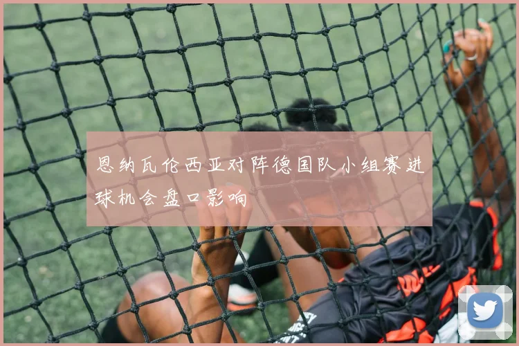恩纳瓦伦西亚对阵德国队小组赛进球机会盘口影响
