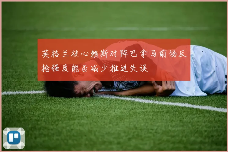 英格兰核心赖斯对阵巴拿马前场反抢强度能否减少推进失误