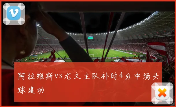 阿拉维斯vs尤文主队补时4分中场头球建功