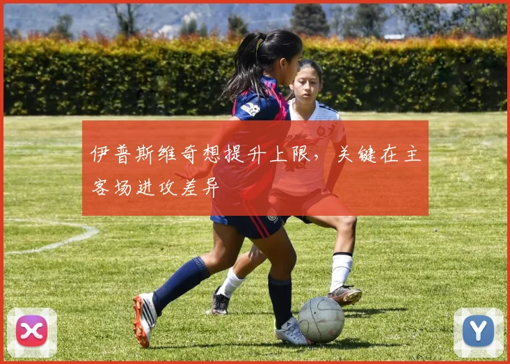伊普斯维奇想提升上限，关键在主客场进攻差异