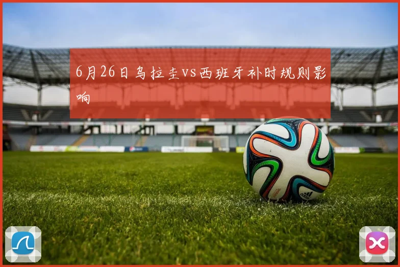 6月26日乌拉圭vs西班牙补时规则影响
