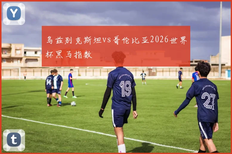 乌兹别克斯坦vs哥伦比亚2026世界杯黑马指数