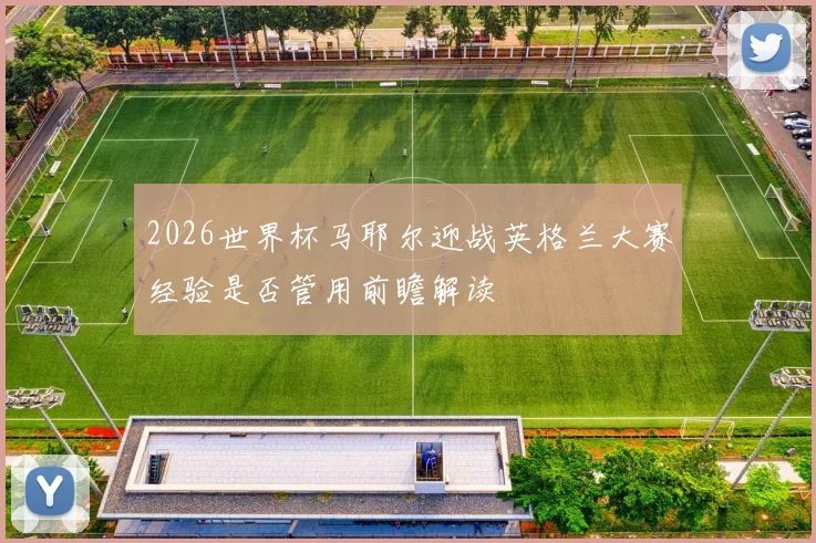 2026世界杯马耶尔迎战英格兰大赛经验是否管用前瞻解读
