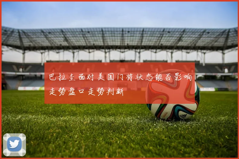 巴拉圭面对美国门将状态能否影响走势盘口走势判断