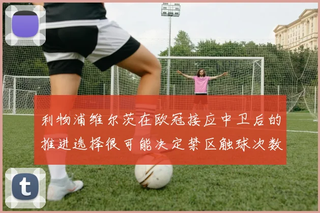 利物浦维尔茨在欧冠接应中卫后的推进选择很可能决定禁区触球次数