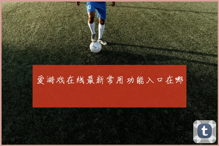 爱游戏在线最新常用功能入口在哪