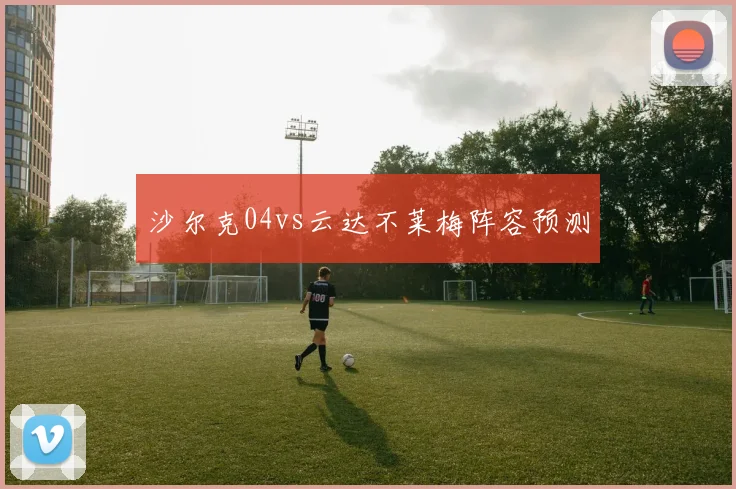 沙尔克04vs云达不莱梅阵容预测