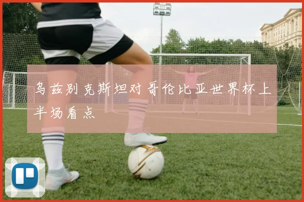 乌兹别克斯坦对哥伦比亚世界杯上半场看点