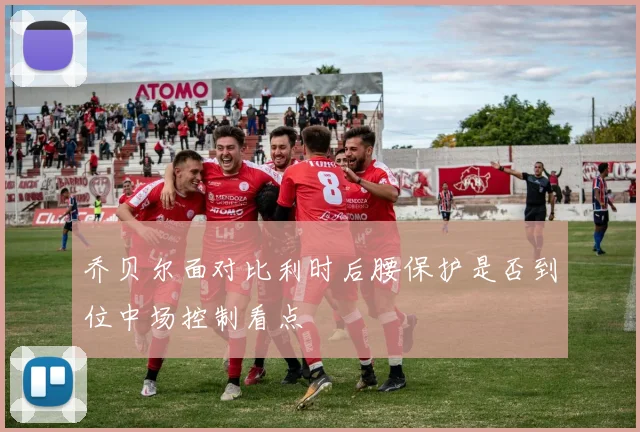乔贝尔面对比利时后腰保护是否到位中场控制看点