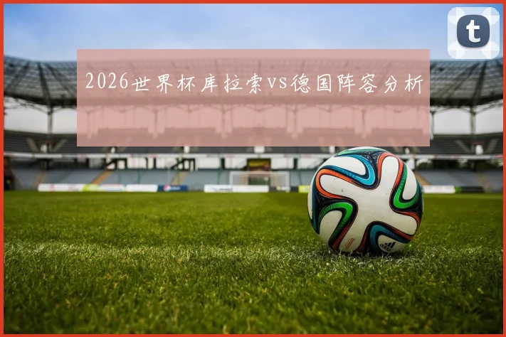 2026世界杯库拉索vs德国阵容分析