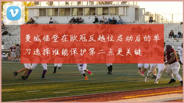 曼城福登在欧冠反越位启动后的单刀选择谁能保护第二点更关键