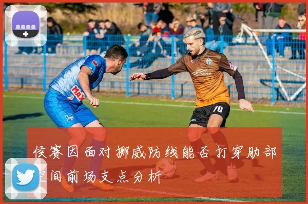 侯赛因面对挪威防线能否打穿肋部空间前场支点分析