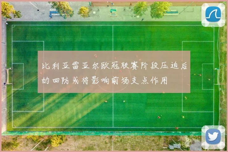 比利亚雷亚尔欧冠联赛阶段压迫后的回防或将影响前场支点作用
