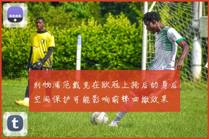 利物浦范戴克在欧冠上抢后的身后空间保护可能影响前锋回撤效果