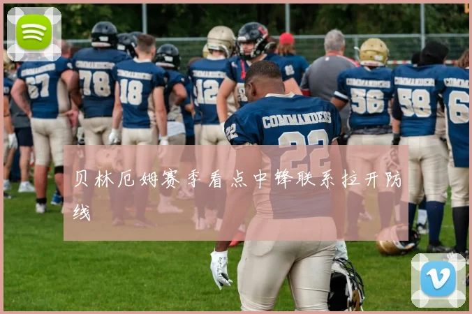 贝林厄姆赛季看点中锋联系拉开防线