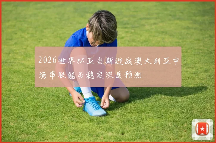 2026世界杯亚当斯迎战澳大利亚中场串联能否稳定深度预测
