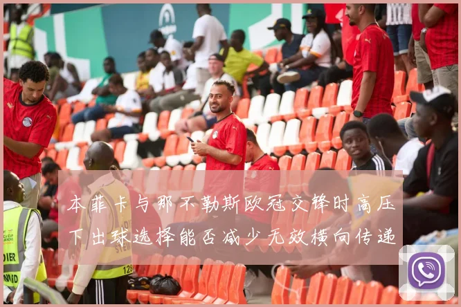 本菲卡与那不勒斯欧冠交锋时高压下出球选择能否减少无效横向传递