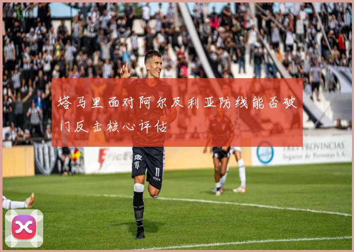 塔马里面对阿尔及利亚防线能否破门反击核心评估