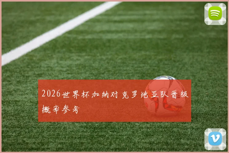 2026世界杯加纳对克罗地亚队晋级概率参考