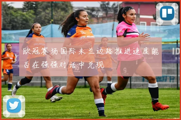 欧冠赛场国际米兰边路推进速度能否在强强对话中兑现