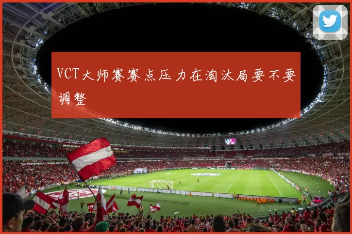 VCT大师赛赛点压力在淘汰局要不要调整