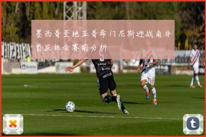 墨西哥圣地亚哥希门尼斯迎战南非首发机会赛前分析