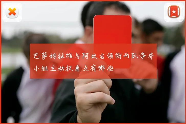 巴萨姆拉维与阿坎吉领衔两队争夺小组主动权看点有哪些