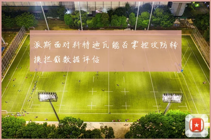 派斯面对科特迪瓦能否掌控攻防转换拦截数据评估