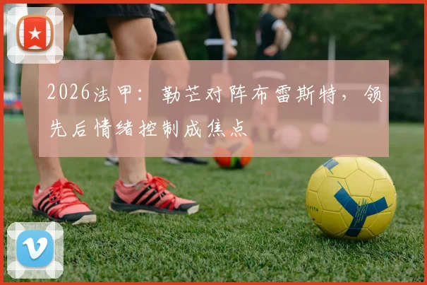 2026法甲：勒芒对阵布雷斯特，领先后情绪控制成焦点