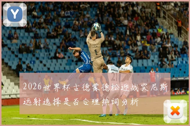2026世界杯古德蒙德松迎战突尼斯远射选择是否合理热词分析