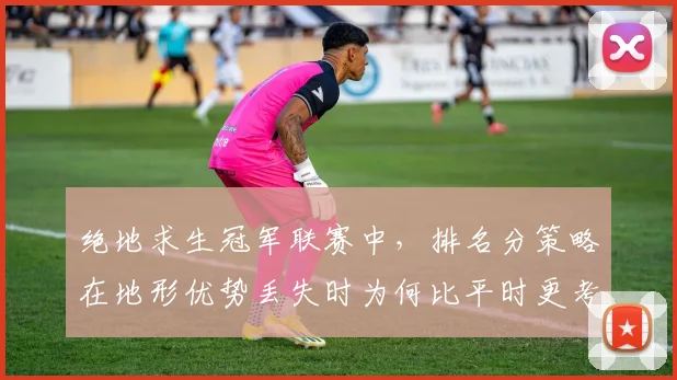 绝地求生冠军联赛中，排名分策略在地形优势丢失时为何比平时更考验沟通