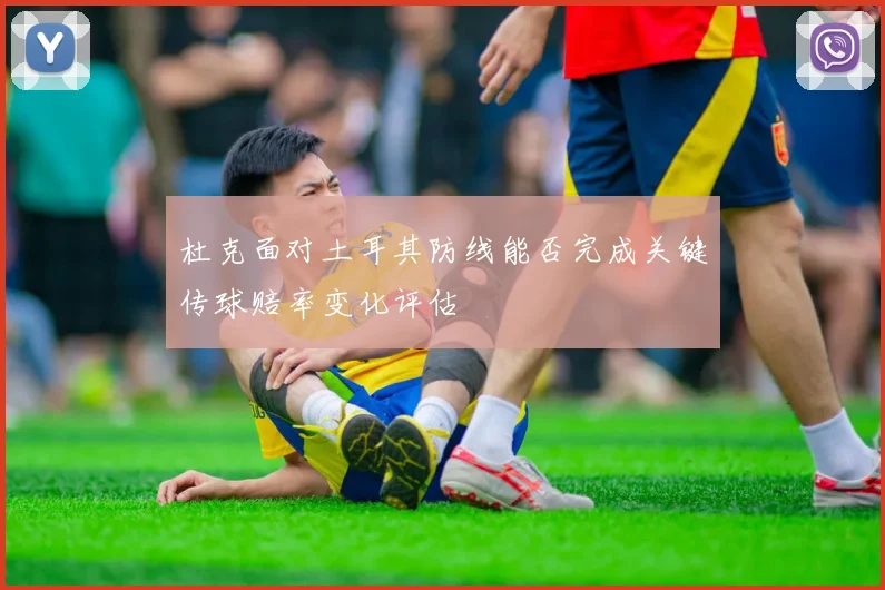 杜克面对土耳其防线能否完成关键传球赔率变化评估
