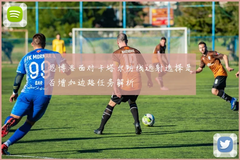 恩博洛面对卡塔尔防线远射选择是否增加边路任务解析