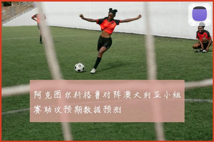 阿克图尔科格鲁对阵澳大利亚小组赛助攻预期数据预测