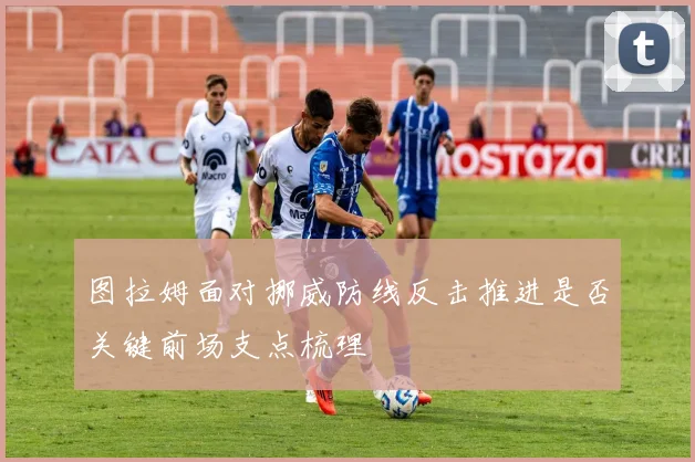 图拉姆面对挪威防线反击推进是否关键前场支点梳理