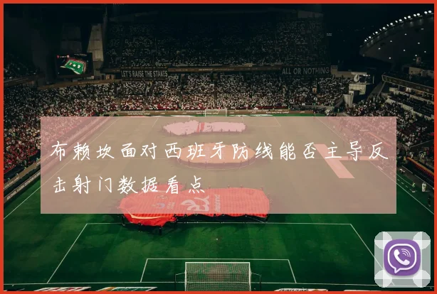 布赖坎面对西班牙防线能否主导反击射门数据看点