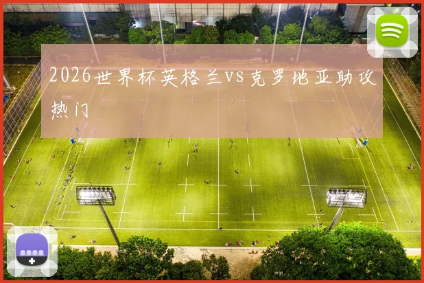 2026世界杯英格兰vs克罗地亚助攻热门