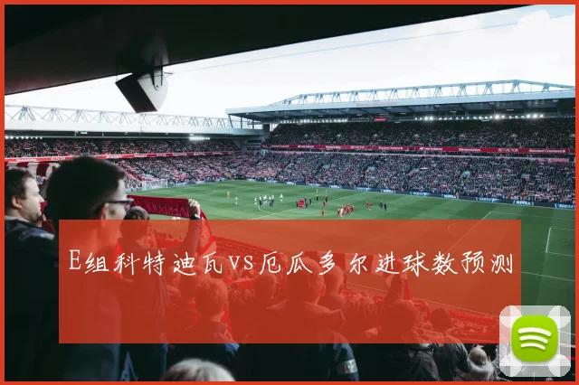 E组科特迪瓦vs厄瓜多尔进球数预测